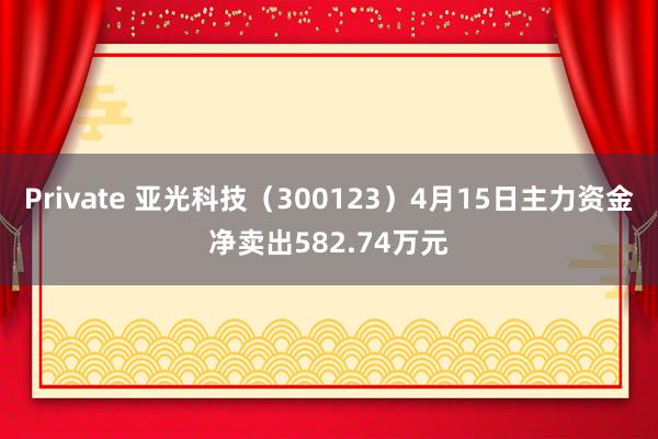 Private 亚光科技（300123）4月15日主力资金净卖出582.74万元