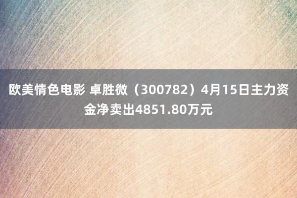 欧美情色电影 卓胜微（300782）4月15日主力资金净卖出4851.80万元