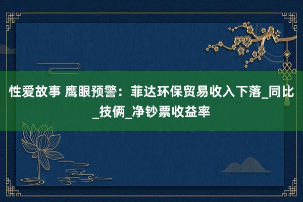 性爱故事 鹰眼预警：菲达环保贸易收入下落_同比_技俩_净钞票收益率