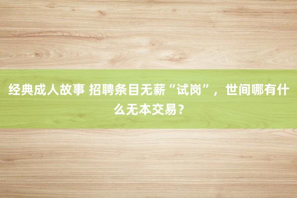 经典成人故事 招聘条目无薪“试岗”，世间哪有什么无本交易？