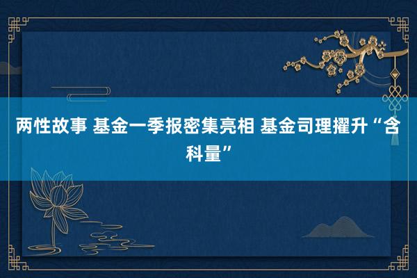 两性故事 基金一季报密集亮相 基金司理擢升“含科量”