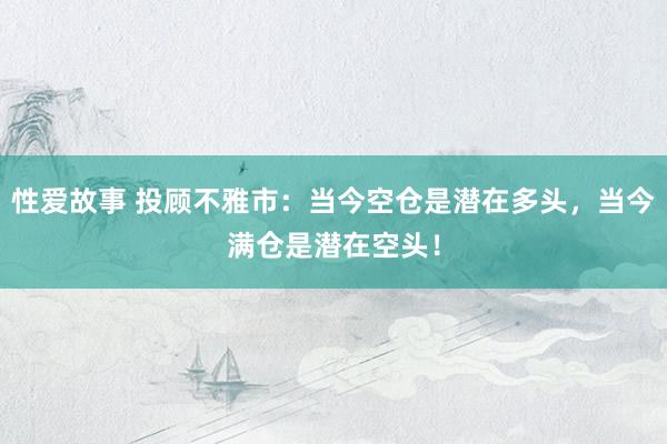 性爱故事 投顾不雅市：当今空仓是潜在多头，当今满仓是潜在空头！