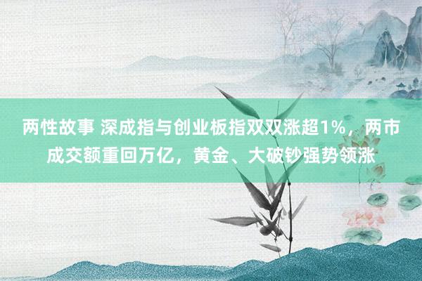 两性故事 深成指与创业板指双双涨超1%，两市成交额重回万亿，黄金、大破钞强势领涨
