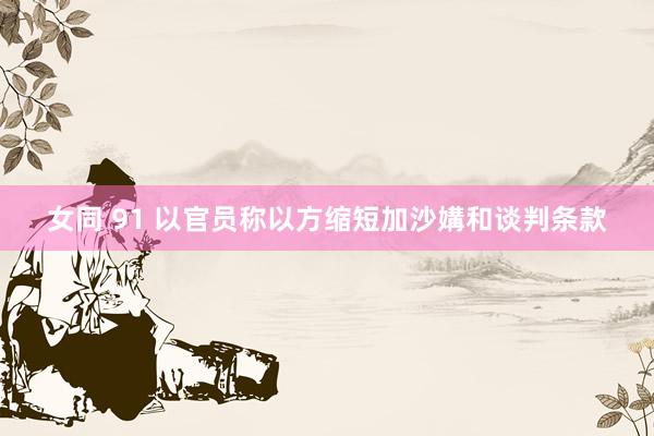 女同 91 以官员称以方缩短加沙媾和谈判条款