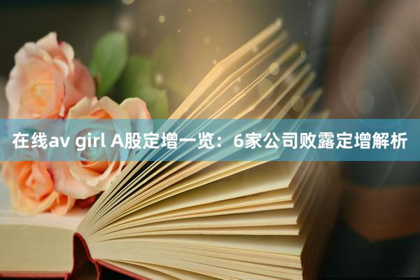 在线av girl A股定增一览：6家公司败露定增解析