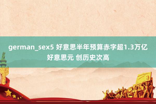 german_sex5 好意思半年预算赤字超1.3万亿好意思元 创历史次高