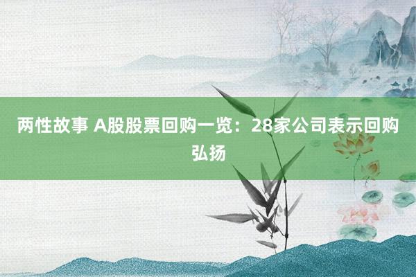 两性故事 A股股票回购一览：28家公司表示回购弘扬