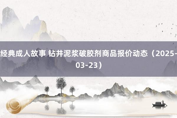 经典成人故事 钻井泥浆破胶剂商品报价动态（2025-03-23）