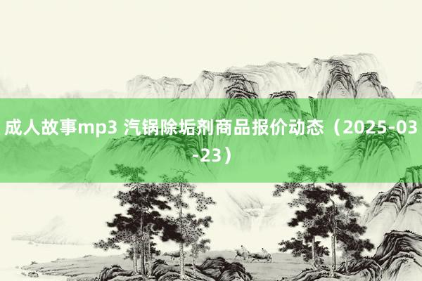 成人故事mp3 汽锅除垢剂商品报价动态（2025-03-23）