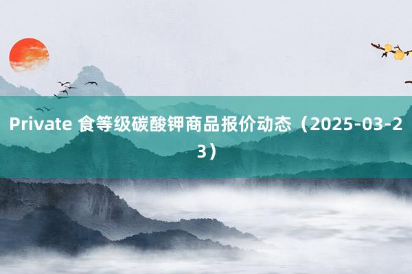 Private 食等级碳酸钾商品报价动态（2025-03-23）