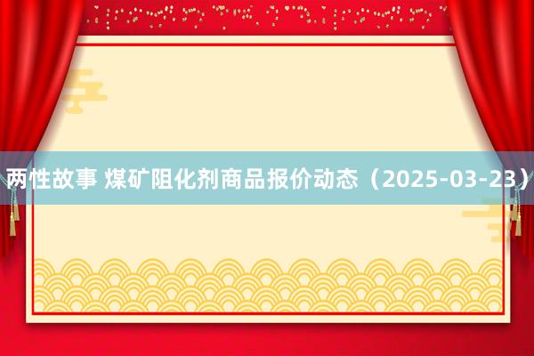 两性故事 煤矿阻化剂商品报价动态（2025-03-23）