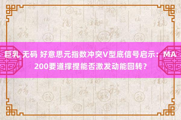 巨乳 无码 好意思元指数冲突V型底信号启示：MA200要道撑捏能否激发动能回转？
