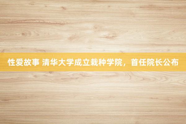 性爱故事 清华大学成立栽种学院，首任院长公布