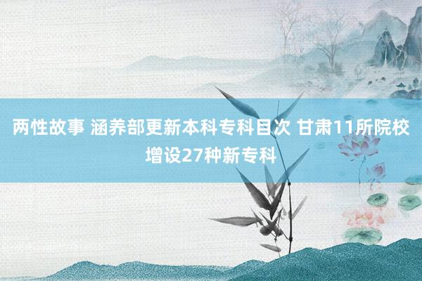 两性故事 涵养部更新本科专科目次 甘肃11所院校增设27种新专科