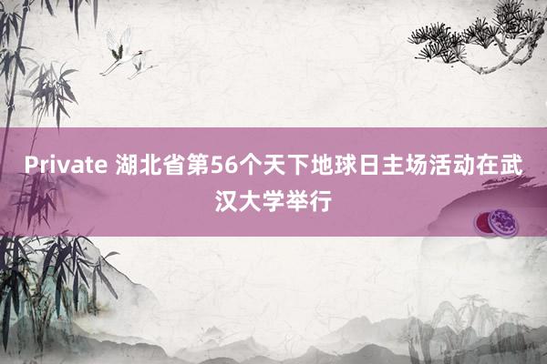 Private 湖北省第56个天下地球日主场活动在武汉大学举行