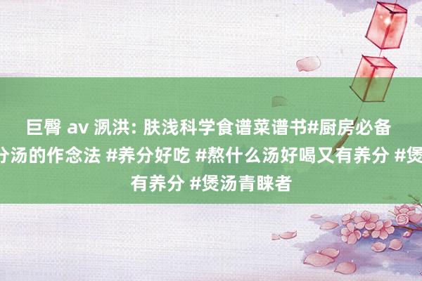 巨臀 av 洬洪: 肤浅科学食谱菜谱书#厨房必备 #家常养分汤的作念法 #养分好吃 #熬什么汤好喝又有养分 #煲汤青睐者