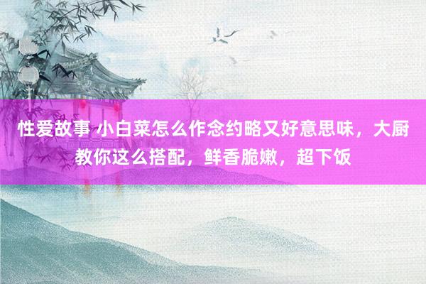 性爱故事 小白菜怎么作念约略又好意思味，大厨教你这么搭配，鲜香脆嫩，超下饭
