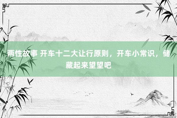 两性故事 开车十二大让行原则，开车小常识，储藏起来望望吧