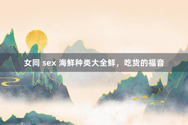 女同 sex 海鲜种类大全鲜，吃货的福音