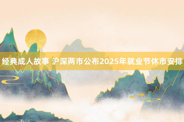 经典成人故事 沪深两市公布2025年就业节休市安排