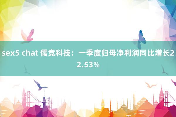 sex5 chat 儒竞科技：一季度归母净利润同比增长22.53%