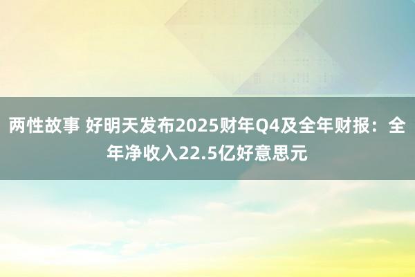 两性故事 好明天发布2025财年Q4及全年财报：全年净收入22.5亿好意思元