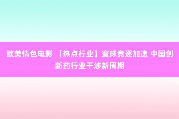 欧美情色电影 【热点行业】寰球竞逐加速 中国创新药行业干涉新周期