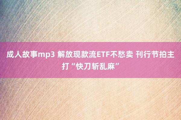 成人故事mp3 解放现款流ETF不愁卖 刊行节拍主打“快刀斩乱麻”