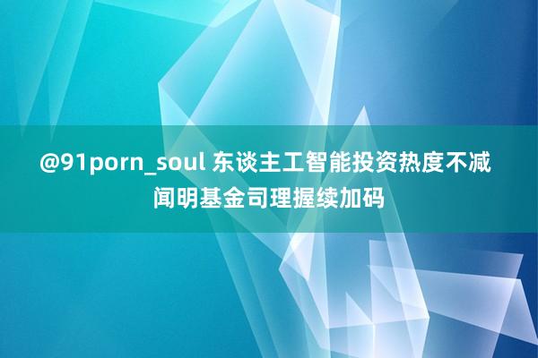 @91porn_soul 东谈主工智能投资热度不减 闻明基金司理握续加码