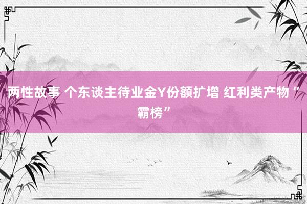 两性故事 个东谈主待业金Y份额扩增 红利类产物“霸榜”