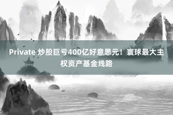 Private 炒股巨亏400亿好意思元！寰球最大主权资产基金线路