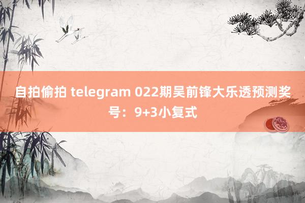 自拍偷拍 telegram 022期吴前锋大乐透预测奖号：9+3小复式
