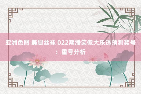亚洲色图 美腿丝袜 022期潘笑傲大乐透预测奖号：重号分析