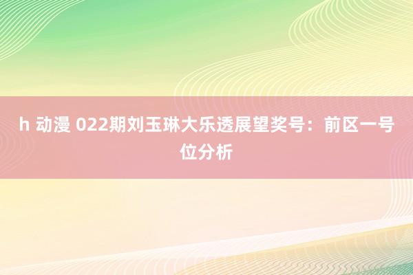 h 动漫 022期刘玉琳大乐透展望奖号：前区一号位分析