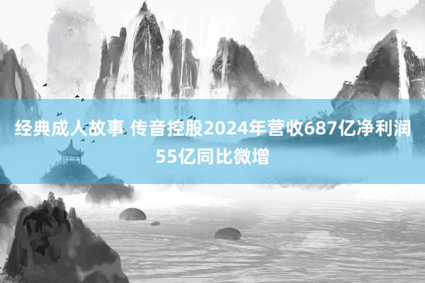 经典成人故事 传音控股2024年营收687亿净利润55亿同比微增