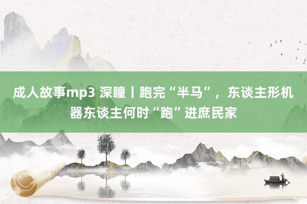 成人故事mp3 深瞳丨跑完“半马”，东谈主形机器东谈主何时“跑”进庶民家