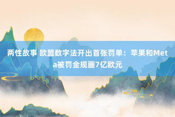 两性故事 欧盟数字法开出首张罚单：苹果和Meta被罚金规画7亿欧元