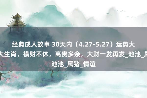 经典成人故事 30天内（4.27-5.27）运势大爆发的4大生肖，横财不休，高贵多余，大财一发再发_池池_属猪_情谊