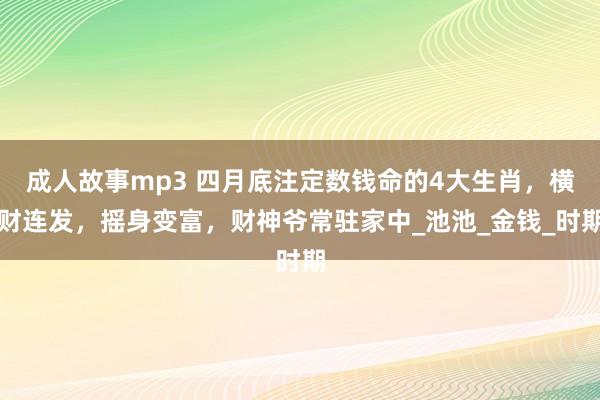 成人故事mp3 四月底注定数钱命的4大生肖，横财连发，摇身变富，财神爷常驻家中_池池_金钱_时期