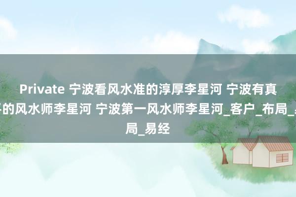 Private 宁波看风水准的淳厚李星河 宁波有真水平的风水师李星河 宁波第一风水师李星河_客户_布局_易经