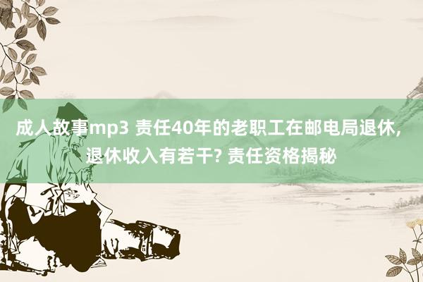 成人故事mp3 责任40年的老职工在邮电局退休， 退休收入有若干? 责任资格揭秘