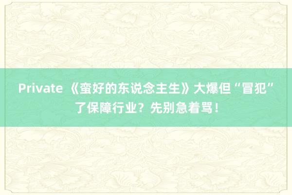 Private 《蛮好的东说念主生》大爆但“冒犯”了保障行业？先别急着骂！
