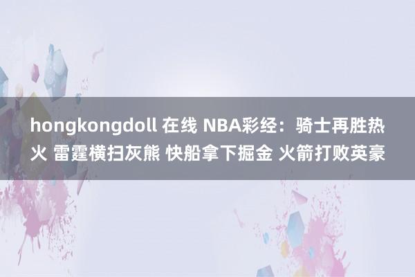 hongkongdoll 在线 NBA彩经：骑士再胜热火 雷霆横扫灰熊 快船拿下掘金 火箭打败英豪