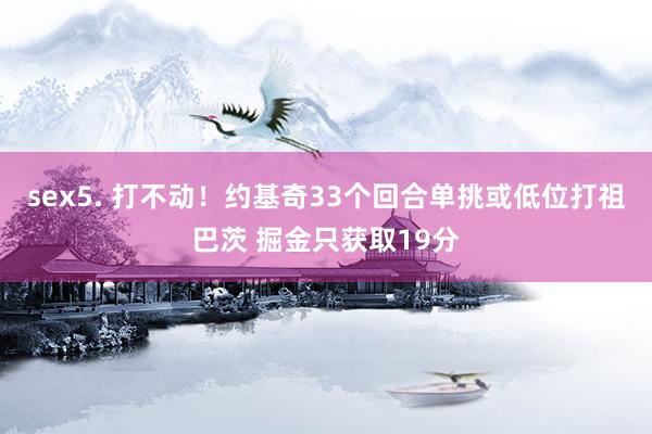 sex5. 打不动！约基奇33个回合单挑或低位打祖巴茨 掘金只获取19分