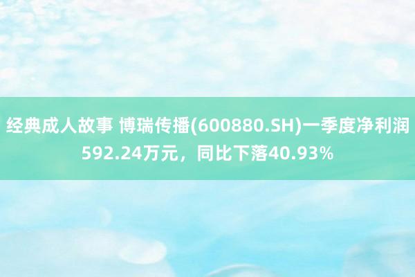 经典成人故事 博瑞传播(600880.SH)一季度净利润592.24万元，同比下落40.93%