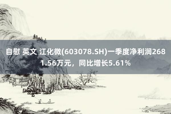 自慰 英文 江化微(603078.SH)一季度净利润2681.56万元，同比增长5.61%