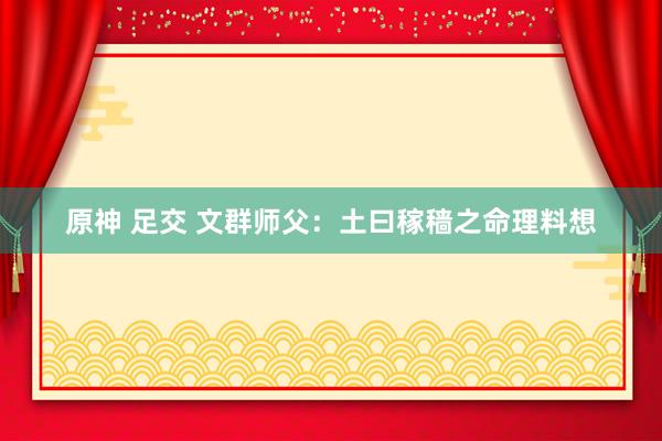 原神 足交 文群师父：土曰稼穑之命理料想