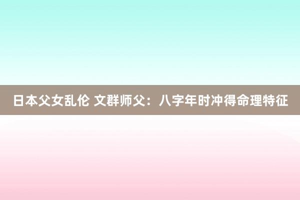 日本父女乱伦 文群师父：八字年时冲得命理特征